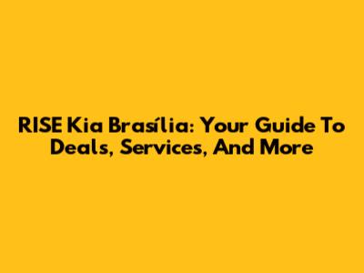 RISE Kia Brasília: Your Guide To Deals, Services, And More