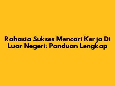 Rahasia Sukses Mencari Kerja Di Luar Negeri: Panduan Lengkap