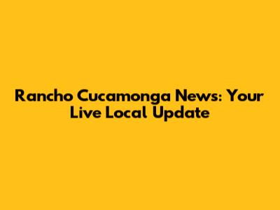 Rancho Cucamonga News: Your Live Local Update