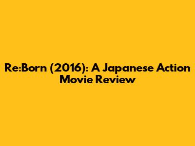Re:Born (2016): A Japanese Action Movie Review