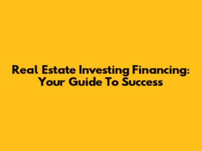 Real Estate Investing Financing: Your Guide To Success