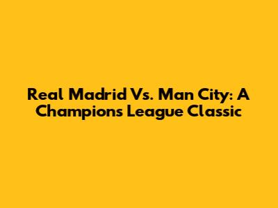 Real Madrid Vs. Man City: A Champions League Classic