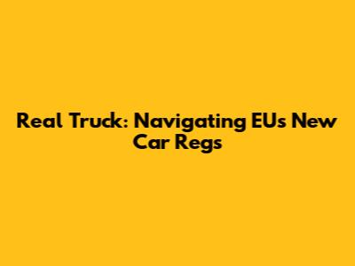 Real Truck: Navigating EU's New Car Regs
