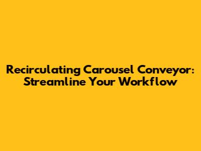 Recirculating Carousel Conveyor: Streamline Your Workflow