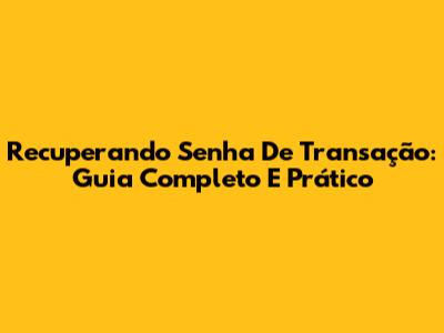 Recuperando Senha De Transação: Guia Completo E Prático
