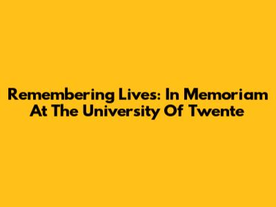 Remembering Lives: In Memoriam At The University Of Twente
