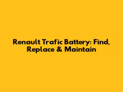 Renault Trafic Battery: Find, Replace & Maintain