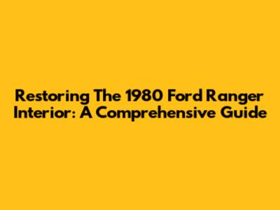 Restoring The 1980 Ford Ranger Interior: A Comprehensive Guide