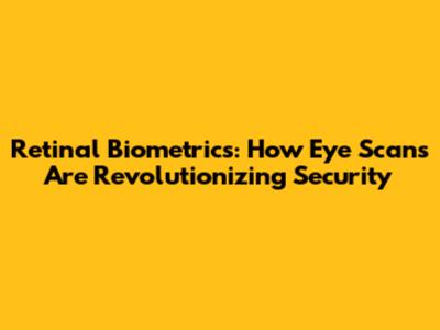 Retinal Biometrics: How Eye Scans Are Revolutionizing Security