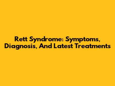 Rett Syndrome: Symptoms, Diagnosis, And Latest Treatments