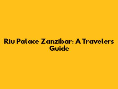 Riu Palace Zanzibar: A Traveler's Guide