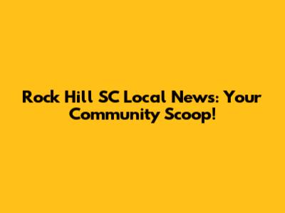 Rock Hill SC Local News: Your Community Scoop!