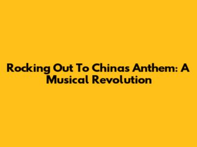 Rocking Out To China's Anthem: A Musical Revolution