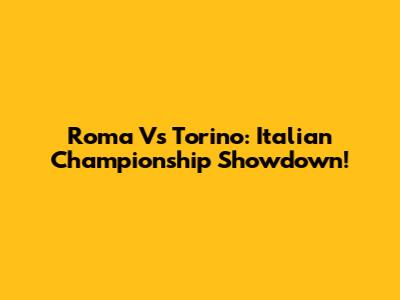 Roma Vs Torino: Italian Championship Showdown!