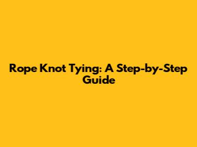 Rope Knot Tying: A Step-by-Step Guide