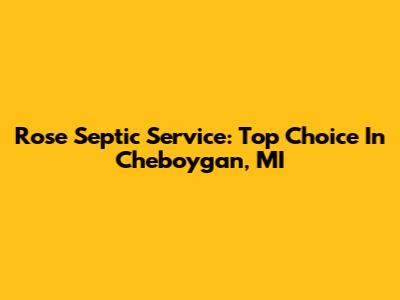 Rose Septic Service: Top Choice In Cheboygan, MI