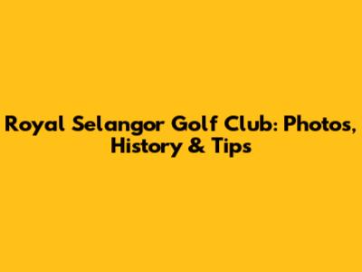 Royal Selangor Golf Club: Photos, History & Tips
