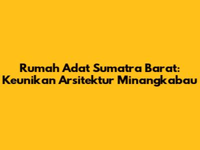 Rumah Adat Sumatra Barat: Keunikan Arsitektur Minangkabau
