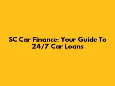 SC Car Finance: Your Guide To 24/7 Car Loans