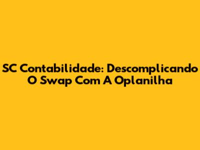 SC Contabilidade: Descomplicando O Swap Com A Oplanilha