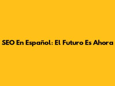 SEO En Español: El Futuro Es Ahora