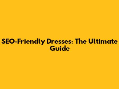 SEO-Friendly Dresses: The Ultimate Guide