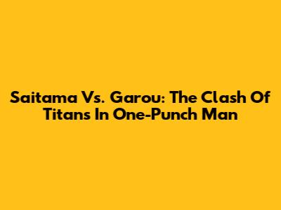Saitama Vs. Garou: The Clash Of Titans In One-Punch Man