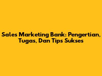 Sales Marketing Bank: Pengertian, Tugas, Dan Tips Sukses