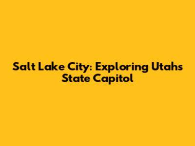 Salt Lake City: Exploring Utah's State Capitol