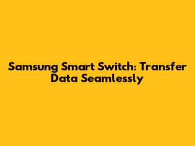 Samsung Smart Switch: Transfer Data Seamlessly