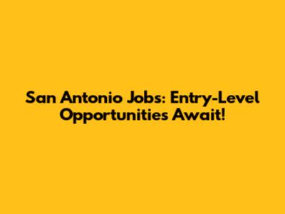 San Antonio Jobs: Entry-Level Opportunities Await!