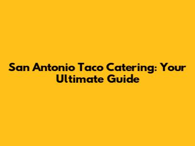 San Antonio Taco Catering: Your Ultimate Guide