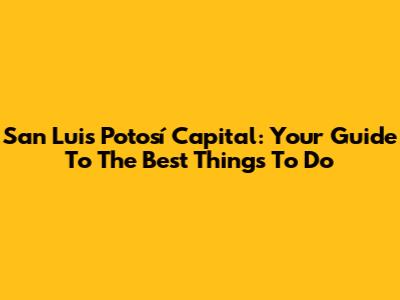 San Luis Potosí Capital: Your Guide To The Best Things To Do