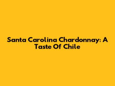 Santa Carolina Chardonnay: A Taste Of Chile