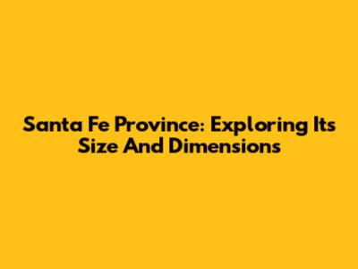 Santa Fe Province: Exploring Its Size And Dimensions