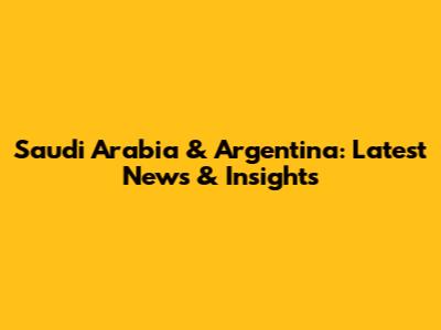 Saudi Arabia & Argentina: Latest News & Insights