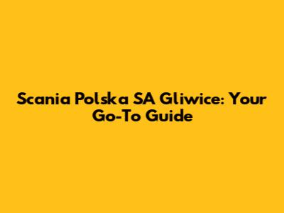 Scania Polska SA Gliwice: Your Go-To Guide