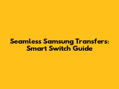 Seamless Samsung Transfers: Smart Switch Guide