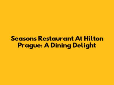 Seasons Restaurant At Hilton Prague: A Dining Delight
