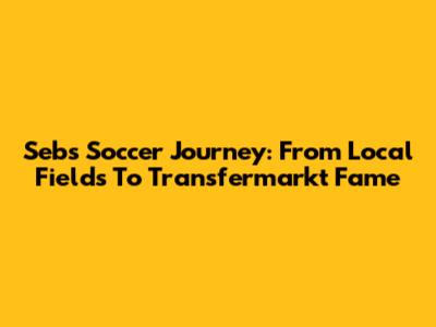 Seb's Soccer Journey: From Local Fields To Transfermarkt Fame