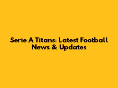 Serie A Titans: Latest Football News & Updates