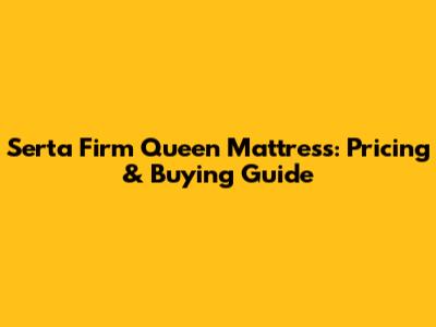 Serta Firm Queen Mattress: Pricing & Buying Guide