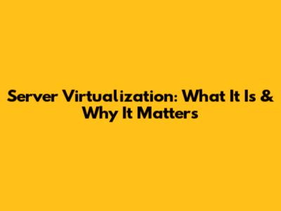 Server Virtualization: What It Is & Why It Matters