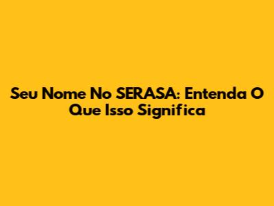 Seu Nome No SERASA: Entenda O Que Isso Significa