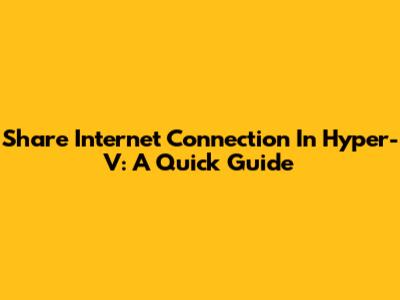 Share Internet Connection In Hyper-V: A Quick Guide