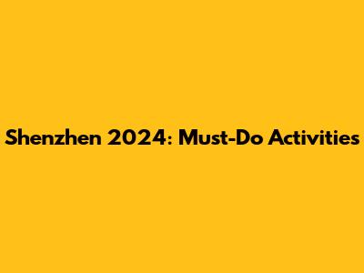 Shenzhen 2024: Must-Do Activities
