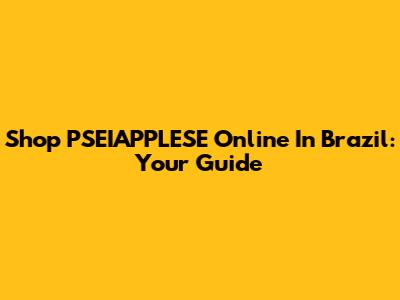 Shop PSEIAPPLESE Online In Brazil: Your Guide