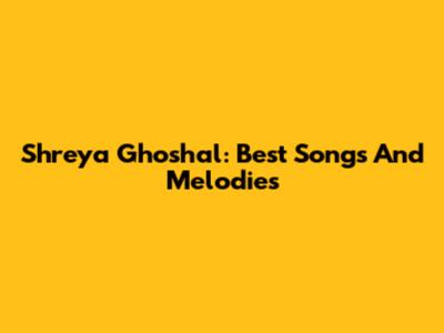 Shreya Ghoshal: Best Songs And Melodies