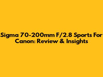 Sigma 70-200mm F/2.8 Sports For Canon: Review & Insights