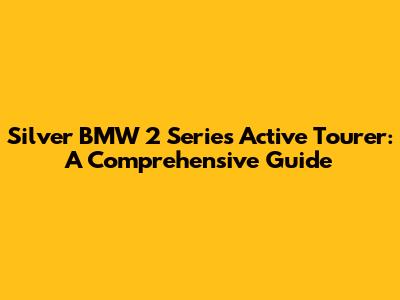 Silver BMW 2 Series Active Tourer: A Comprehensive Guide